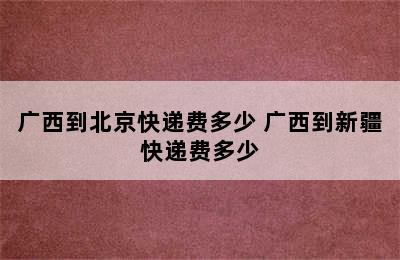 广西到北京快递费多少 广西到新疆快递费多少